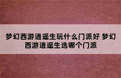 梦幻西游逍遥生玩什么门派好 梦幻西游逍遥生选哪个门派